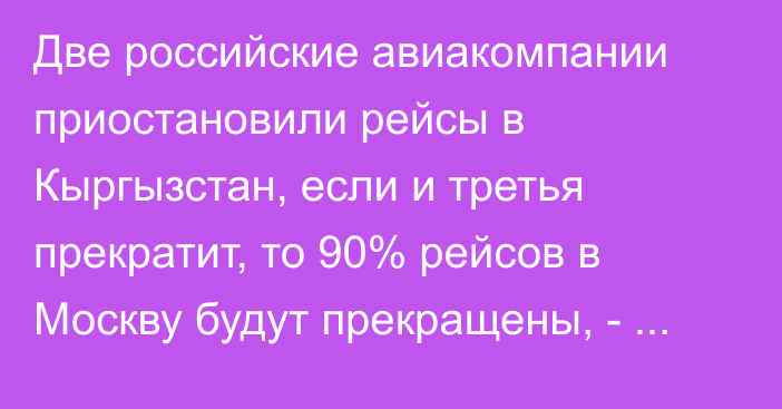 Две российские авиакомпании приостановили рейсы в Кыргызстан, если и третья прекратит, то 90% рейсов  в Москву будут прекращены, - депутат