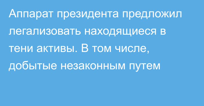 Аппарат президента предложил легализовать находящиеся в тени активы. В том числе, добытые незаконным путем