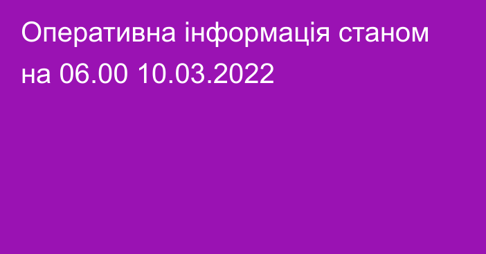 Оперативна інформація станом на 06.00 10.03.2022