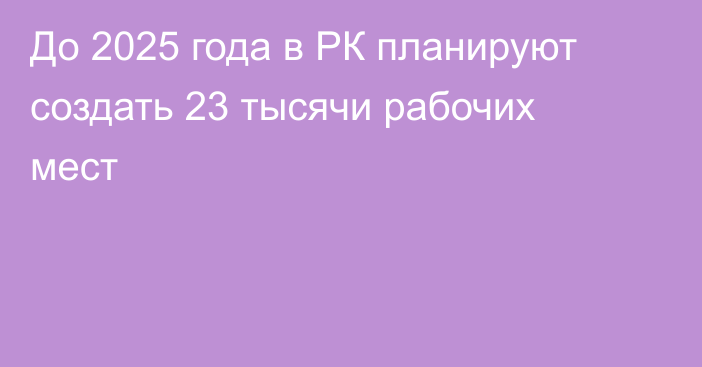 До 2025 года в РК планируют создать 23 тысячи рабочих мест