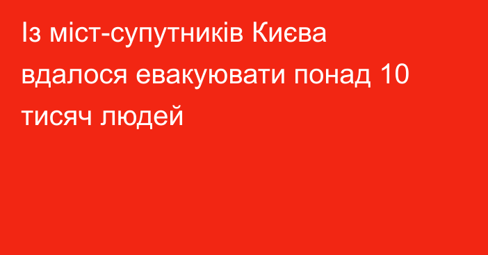 Із міст-супутників Києва вдалося евакуювати понад 10 тисяч людей