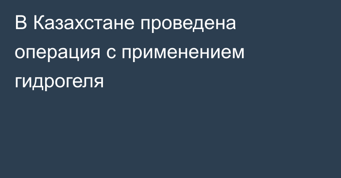 В Казахстане проведена операция с применением гидрогеля