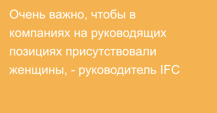 Очень важно, чтобы в компаниях на руководящих позициях присутствовали женщины, - руководитель IFC