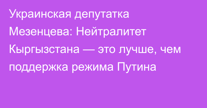 Украинская депутатка Мезенцева: Нейтралитет Кыргызстана — это лучше, чем поддержка режима Путина