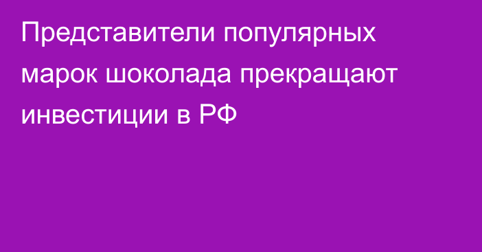 Представители популярных марок шоколада прекращают инвестиции в РФ