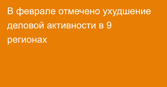 В феврале отмечено ухудшение деловой активности в 9 регионах