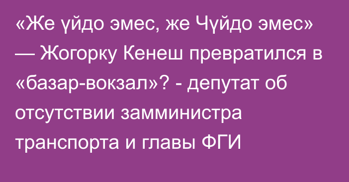 «Же үйдо эмес, же Чүйдо эмес» — Жогорку Кенеш превратился в «базар-вокзал»? - депутат об отсутствии замминистра транспорта и главы ФГИ