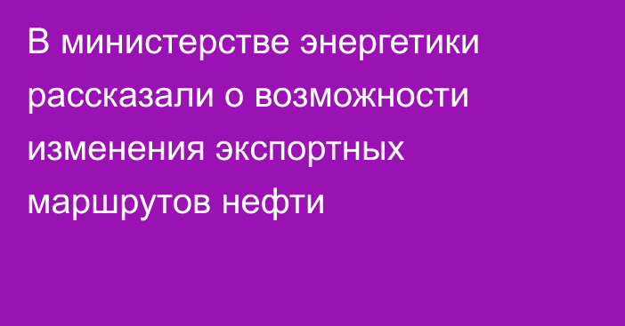 В министерстве энергетики рассказали о возможности изменения экспортных маршрутов нефти