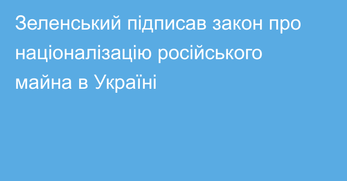 Зеленський підписав закон про націоналізацію російського майна в Україні