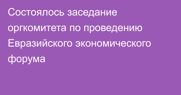 Состоялось заседание оргкомитета по проведению Евразийского экономического форума