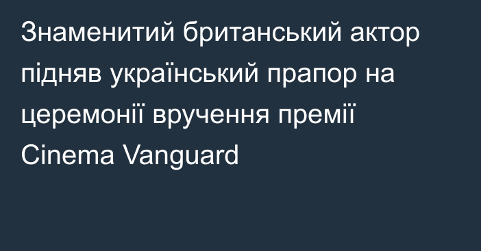 Знаменитий британський актор підняв український прапор на церемонії вручення премії Cinema Vanguard