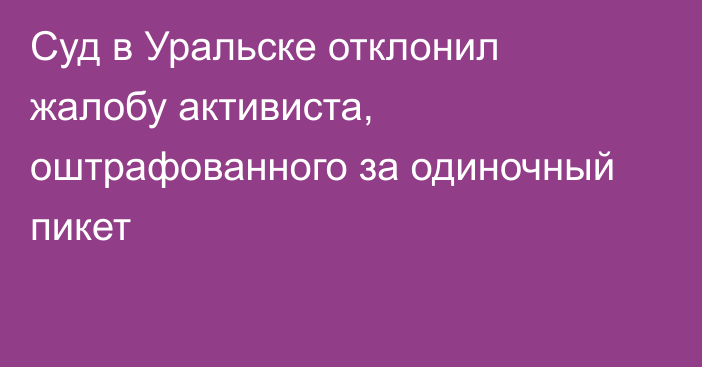 Суд в Уральске отклонил жалобу активиста, оштрафованного за одиночный пикет