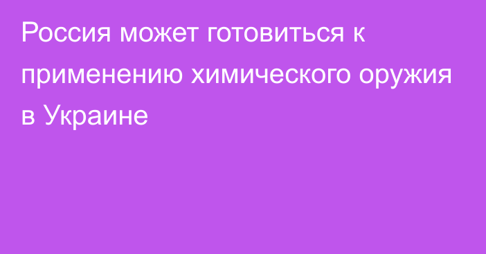 Россия может готовиться к применению химического оружия в Украине