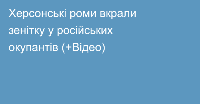 Херсонські роми вкрали зенітку у російських окупантів (+Відео)