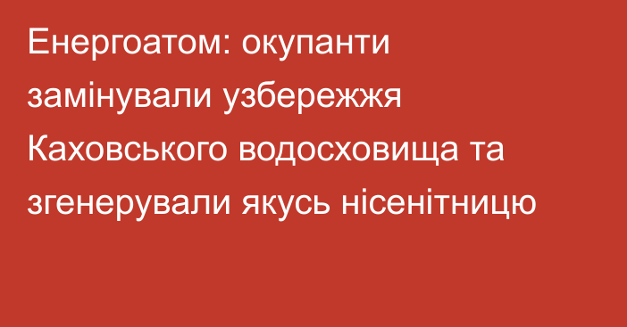 Енергоатом: окупанти замінували узбережжя Каховського водосховища та згенерували якусь нісенітницю