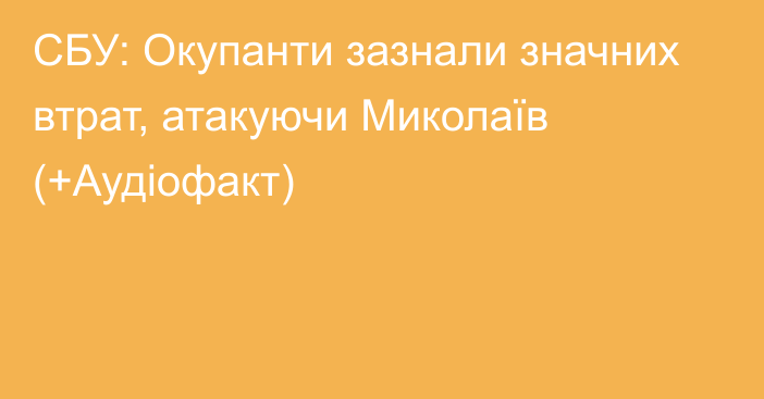 СБУ: Окупанти зазнали значних втрат, атакуючи Миколаїв (+Аудіофакт)