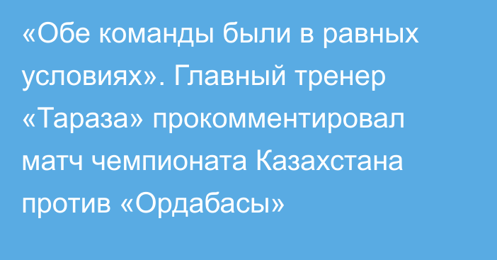 «Обе команды были в равных условиях». Главный тренер «Тараза» прокомментировал матч чемпионата Казахстана против «Ордабасы»