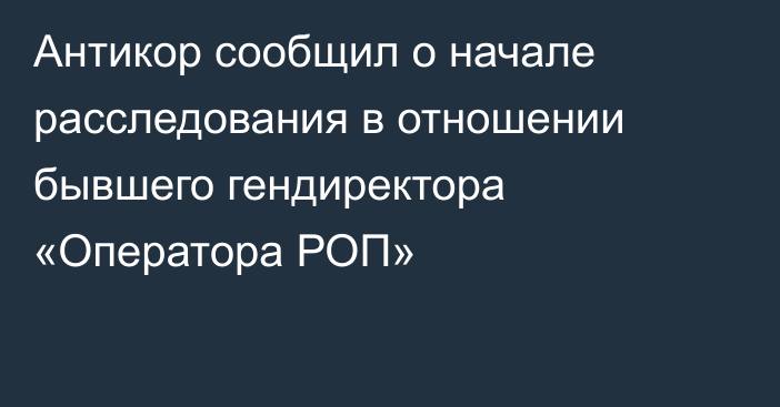 Антикор сообщил о начале расследования в отношении бывшего гендиректора «Оператора РОП»