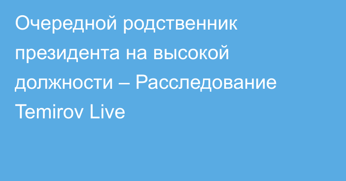 Очередной родственник президента на высокой должности – Расследование Temirov Live