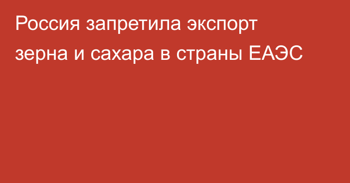 Россия запретила экспорт зерна и сахара в страны ЕАЭС