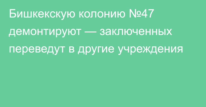 Бишкекскую колонию №47 демонтируют — заключенных переведут в другие учреждения