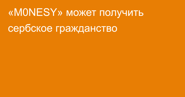 «M0NESY» может получить сербское гражданство