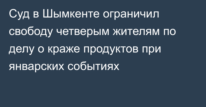 Суд в Шымкенте ограничил свободу четверым жителям по делу о краже продуктов при январских событиях