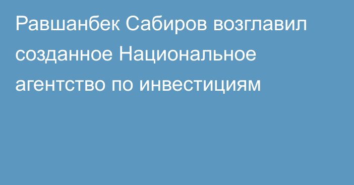 Равшанбек Сабиров возглавил созданное Национальное агентство по инвестициям