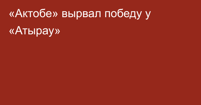 «Актобе» вырвал победу у «Атырау»