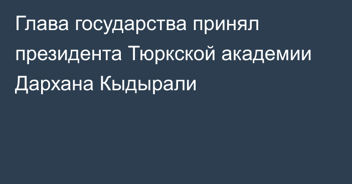 Глава государства принял президента Тюркской академии Дархана Кыдырали