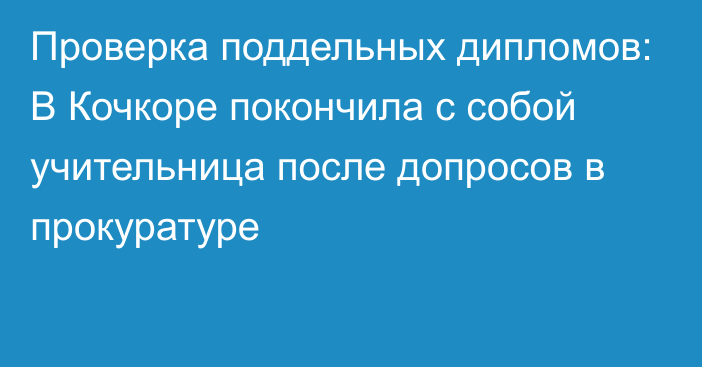 Проверка поддельных дипломов: В Кочкоре покончила с собой учительница после допросов в прокуратуре