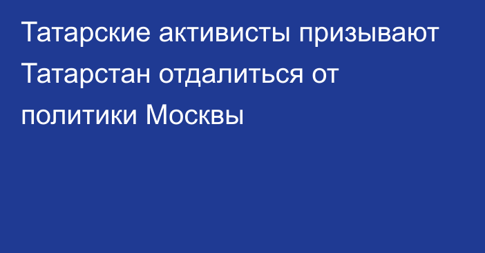 Татарские активисты призывают Татарстан отдалиться от политики Москвы