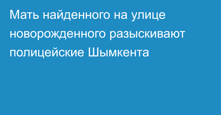 Мать найденного на улице новорожденного разыскивают полицейские Шымкента