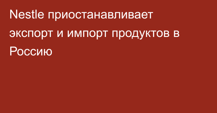 Nestle приостанавливает экспорт и импорт продуктов в Россию