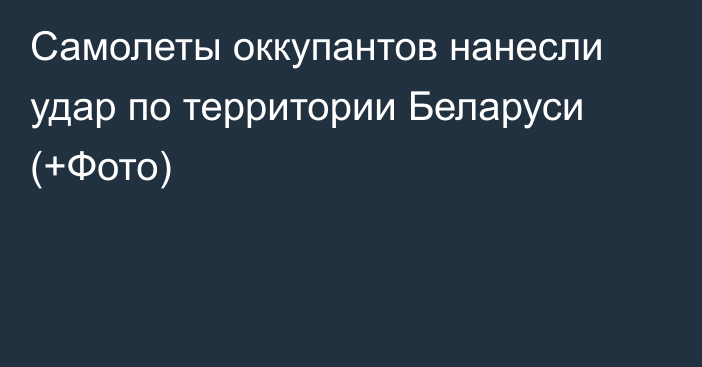 Самолеты оккупантов нанесли удар по территории Беларуси (+Фото)