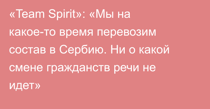 «Team Spirit»: «Мы на какое-то время перевозим состав в Сербию. Ни о какой смене гражданств речи не идет»