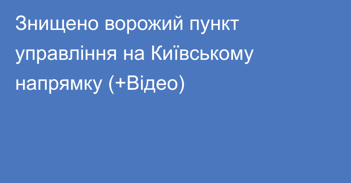 Знищено ворожий пункт управління на Київському напрямку (+Відео)