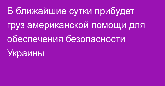 В ближайшие  сутки прибудет груз американской помощи для обеспечения безопасности Украины