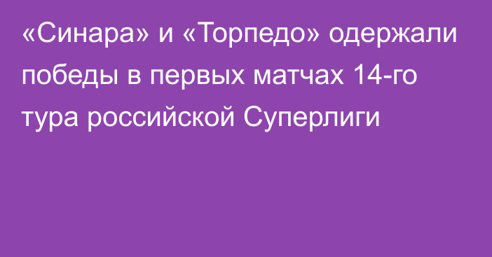 «Синара» и «Торпедо» одержали победы в первых матчах 14-го тура российской Суперлиги