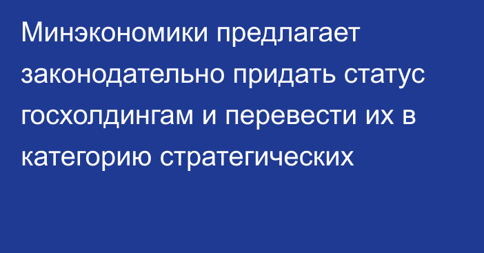 Минэкономики предлагает законодательно придать статус госхолдингам и перевести их в категорию стратегических