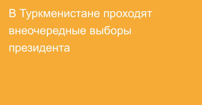 В Туркменистане проходят внеочередные выборы президента