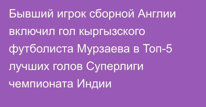 Бывший игрок сборной Англии включил гол кыргызского футболиста Мурзаева в Топ-5 лучших голов Суперлиги чемпионата Индии