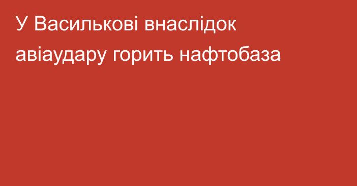 У Василькові внаслідок авіаудару горить нафтобаза