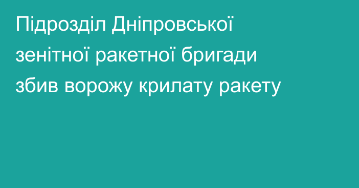 Підрозділ Дніпровської зенітної ракетної бригади збив ворожу крилату ракету