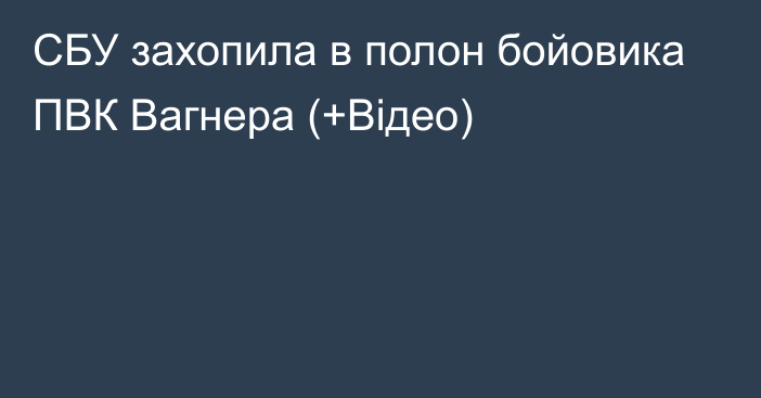 СБУ захопила в полон бойовика ПВК Вагнера (+Відео)