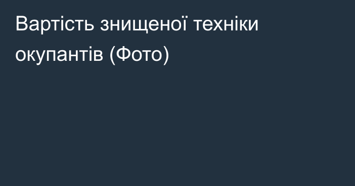 Вартість знищеної техніки окупантів (Фото)