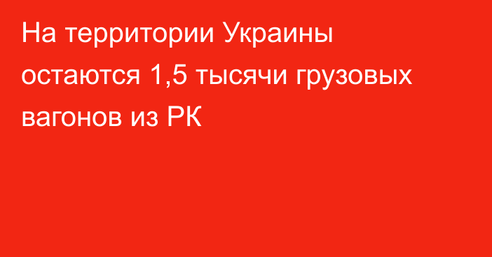 На территории Украины остаются 1,5 тысячи грузовых вагонов из РК