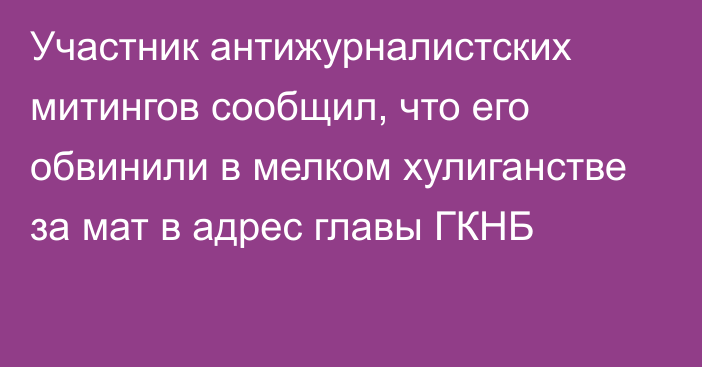 Участник антижурналистских митингов сообщил, что его обвинили в мелком хулиганстве за мат в адрес главы ГКНБ