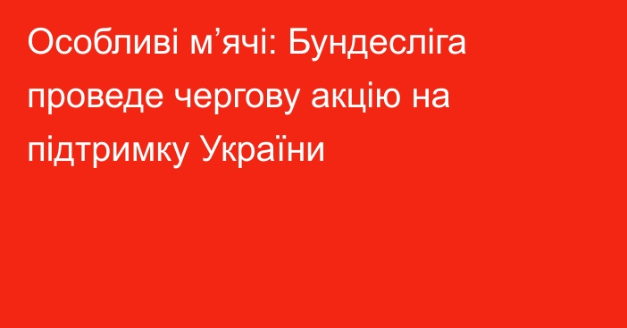 Особливі м’ячі: Бундесліга проведе чергову акцію на підтримку України