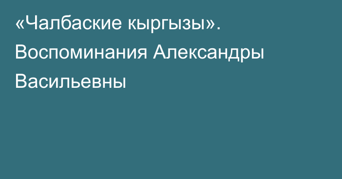 «Чалбаские кыргызы». Воспоминания Александры Васильевны